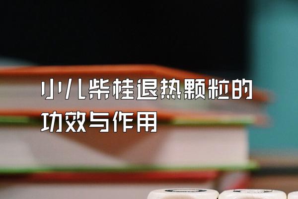 小儿柴桂退热颗粒的功效与作用