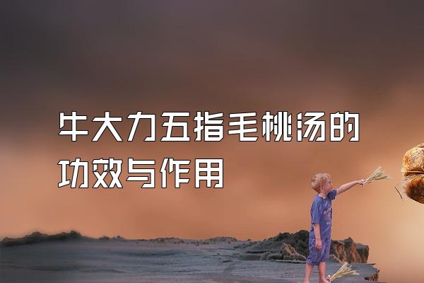 牛大力五指毛桃汤的功效与作用