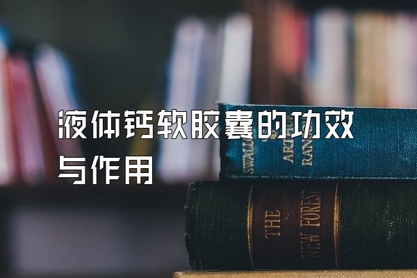 液体钙软胶囊的功效与作用