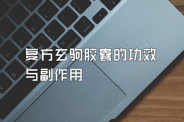 复方玄驹胶囊的功效与副作用