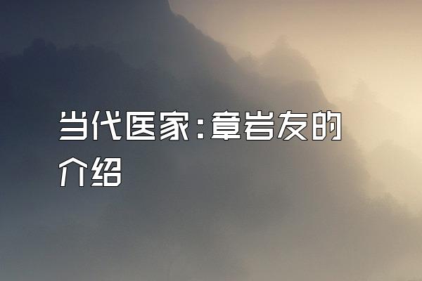 当代医家:章岩友的介绍