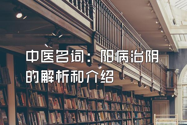 中医名词：阳病治阴的解析和介绍