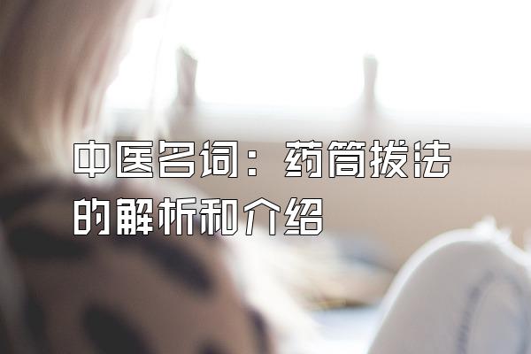 中医名词：药筒拔法的解析和介绍